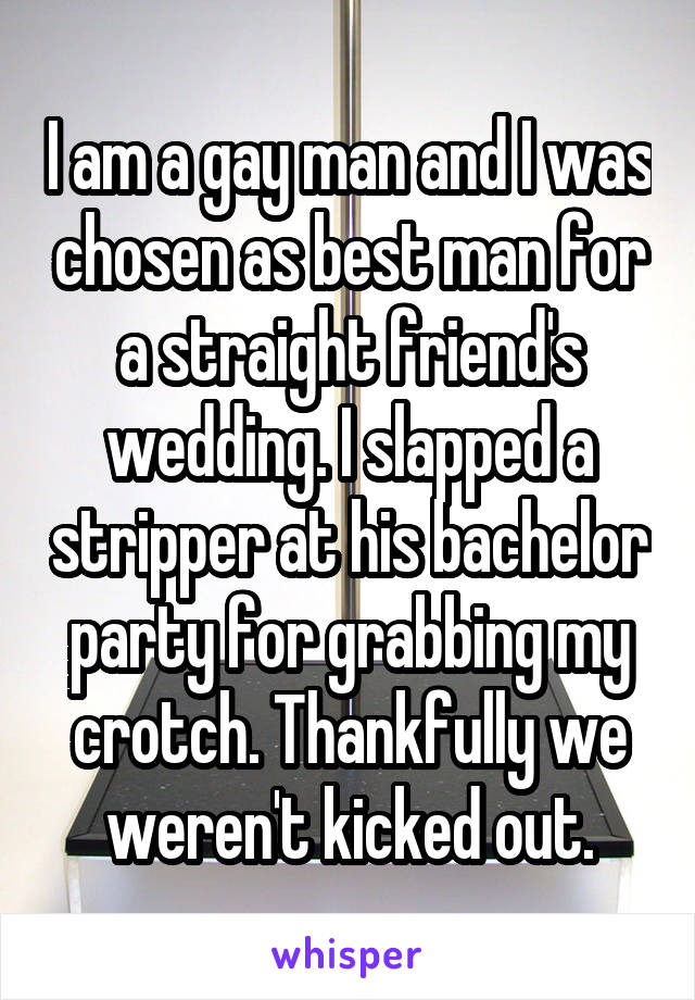 I am a gay man and I was chosen as best man for a straight friend's wedding. I slapped a stripper at his bachelor party for grabbing my crotch. Thankfully we weren't kicked out.