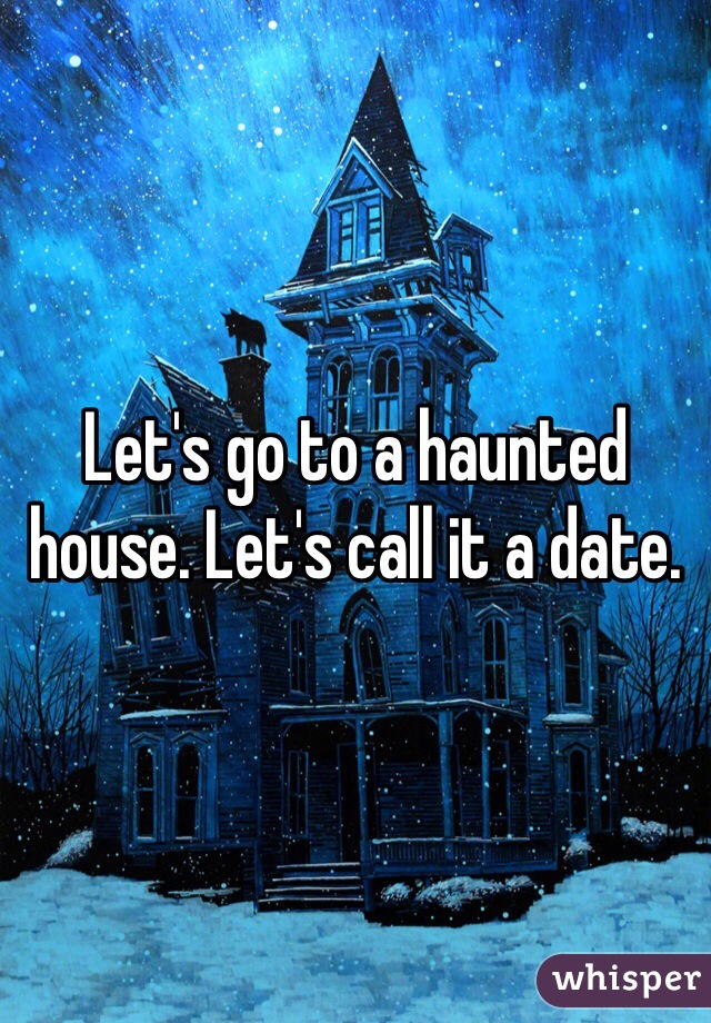 Let's go to a haunted house. Let's call it a date. 