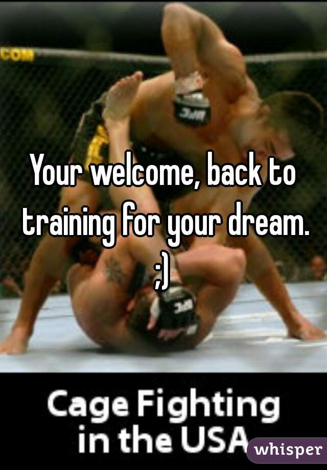 Your welcome, back to training for your dream.
;)