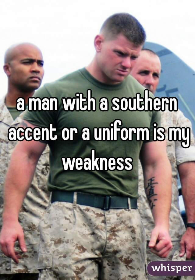 a man with a southern accent or a uniform is my weakness 