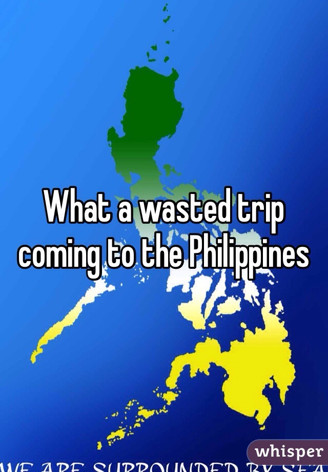 What a wasted trip coming to the Philippines