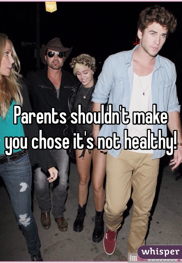 Parents shouldn't make you chose it's not healthy!