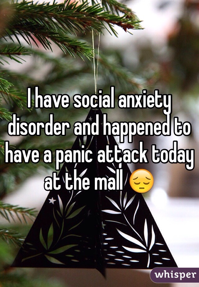 I have social anxiety disorder and happened to have a panic attack today at the mall 😔