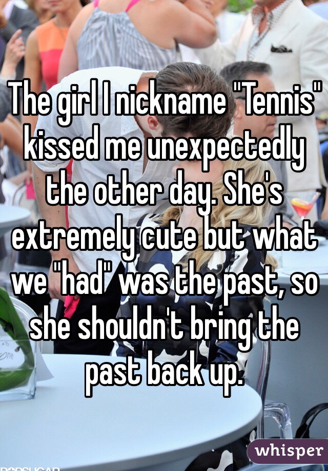 The girl I nickname "Tennis" kissed me unexpectedly the other day. She's extremely cute but what we "had" was the past, so she shouldn't bring the past back up. 