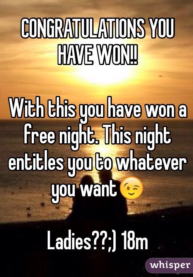 CONGRATULATIONS YOU HAVE WON!!

With this you have won a free night. This night entitles you to whatever you want😉

Ladies??;) 18m