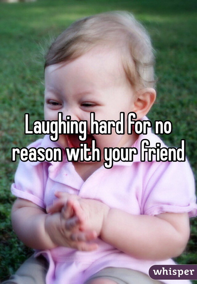 Laughing hard for no reason with your friend