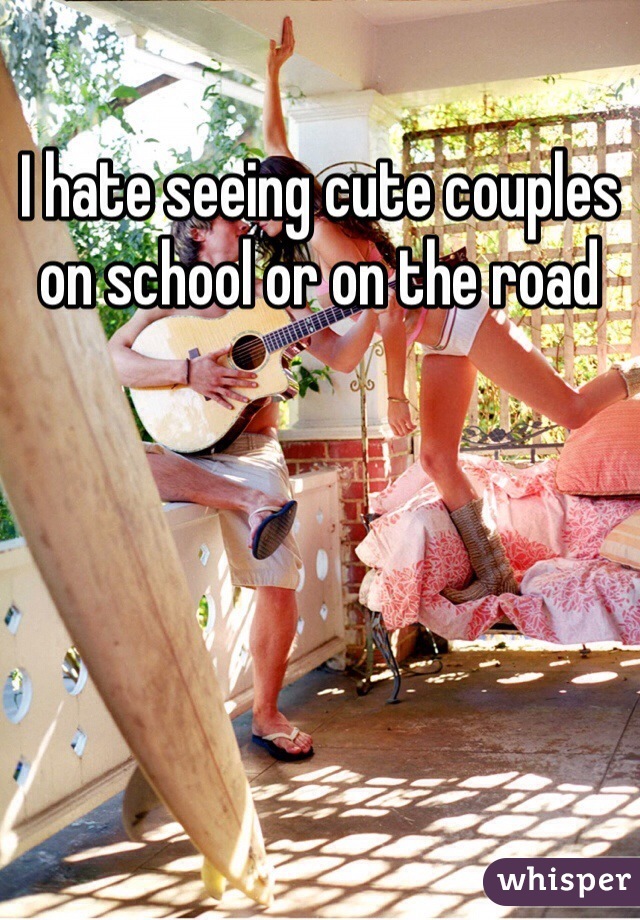 I hate seeing cute couples on school or on the road