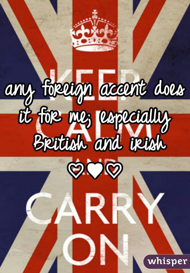 any foreign accent does it for me; especially  British and irish ♡♥♡ 