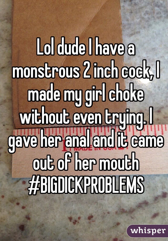 Lol dude I have a monstrous 2 inch cock, I made my girl choke without even trying. I gave her anal and it came out of her mouth
#BIGDICKPROBLEMS