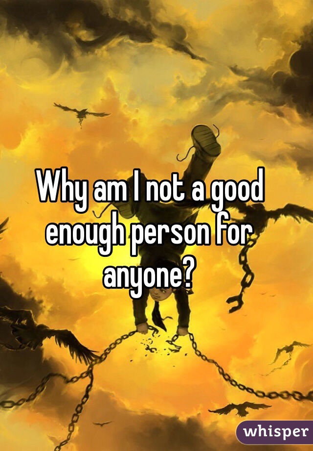 Why am I not a good enough person for anyone? 