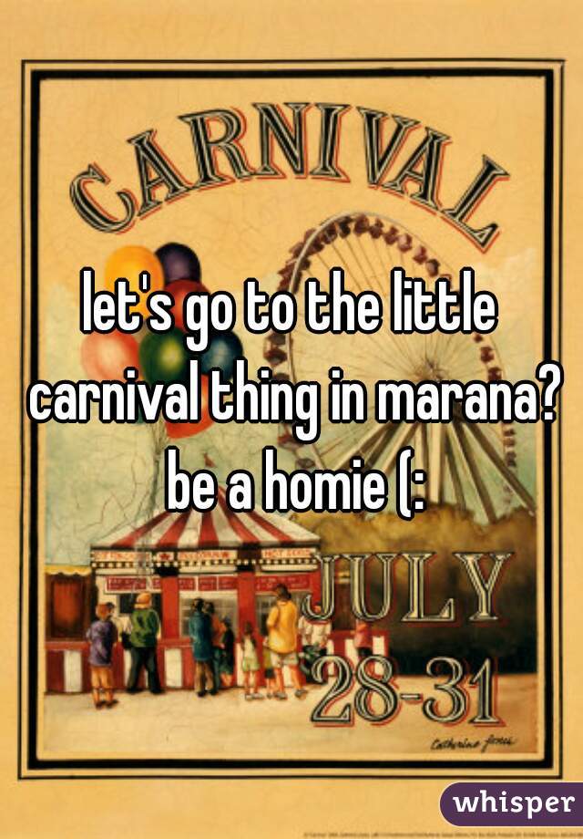 let's go to the little carnival thing in marana? be a homie (: