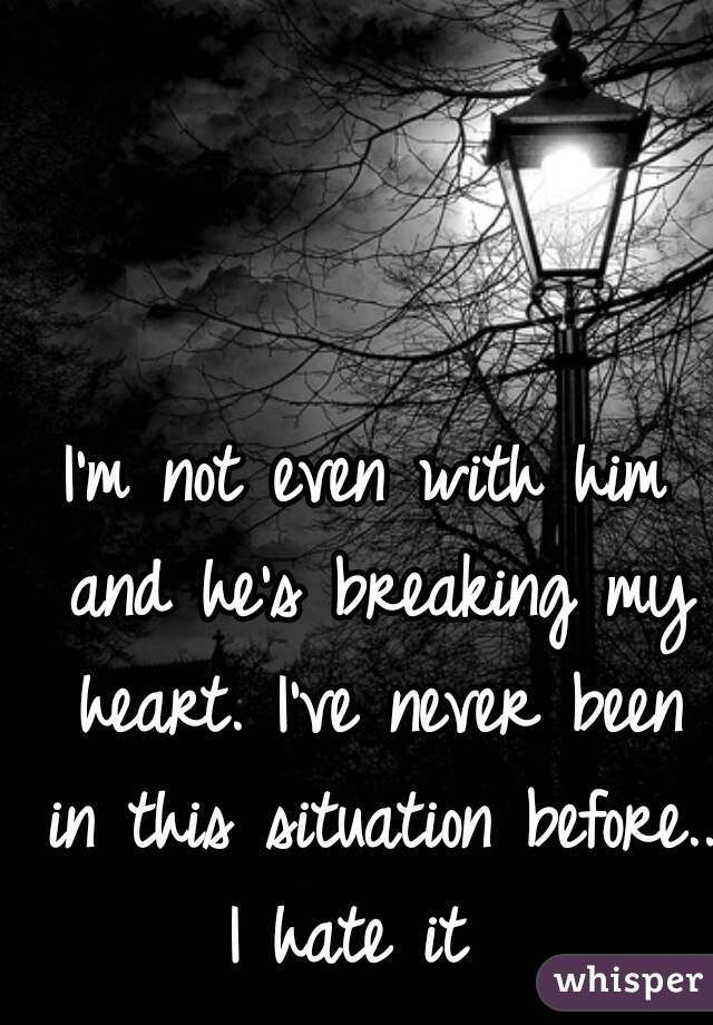 I'm not even with him and he's breaking my heart. I've never been in this situation before.. I hate it  