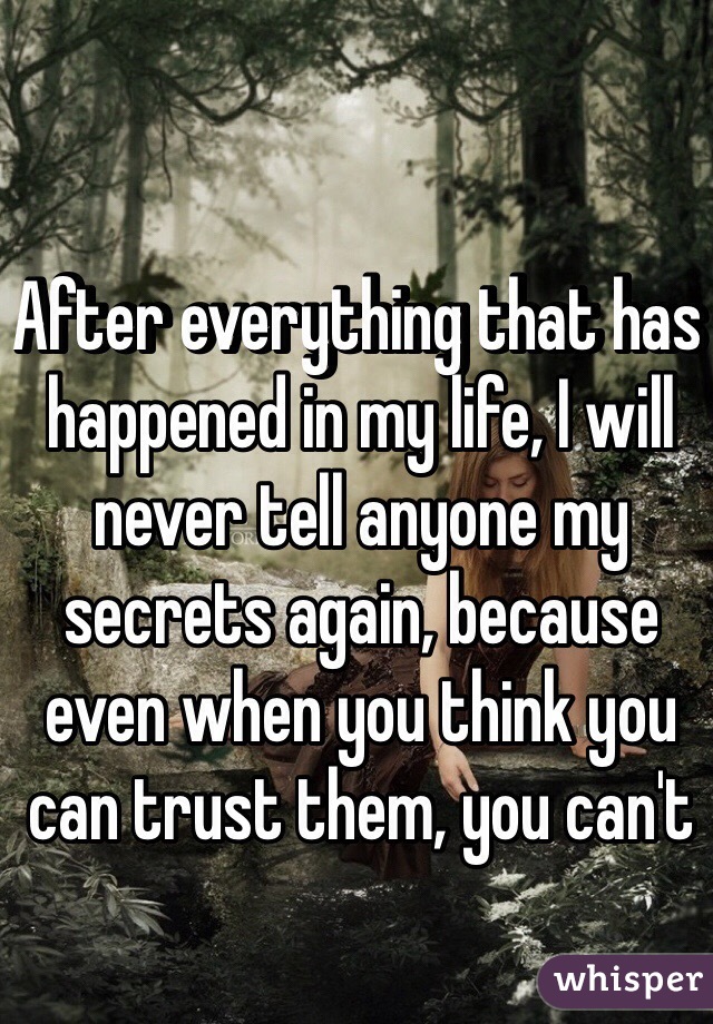 After everything that has happened in my life, I will never tell anyone my secrets again, because even when you think you can trust them, you can't 