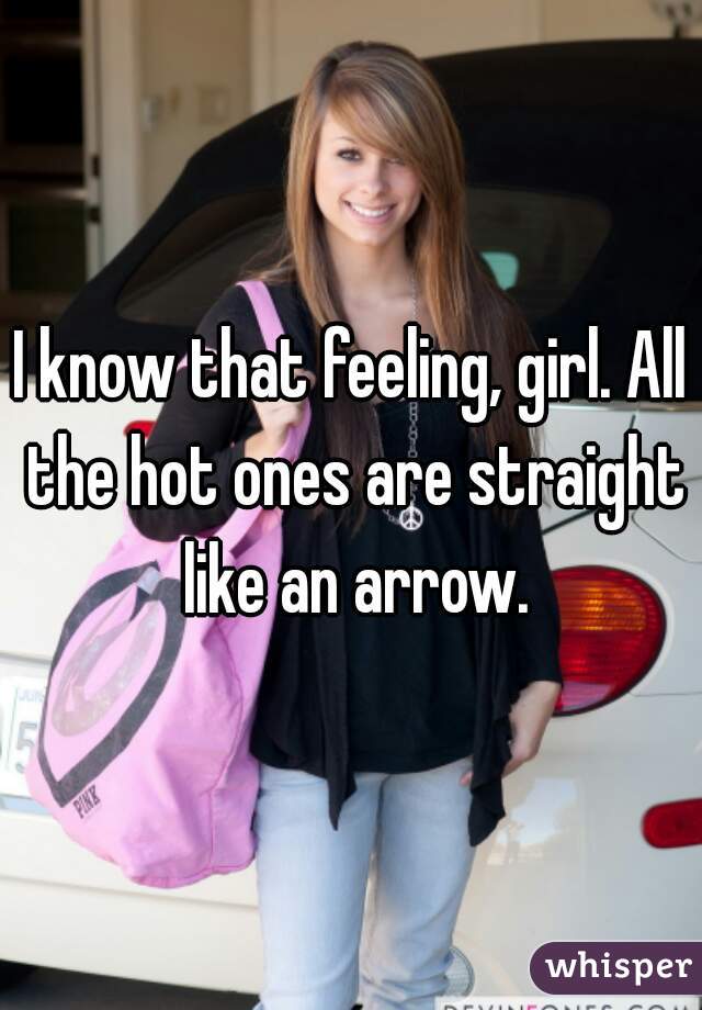 I know that feeling, girl. All the hot ones are straight like an arrow.