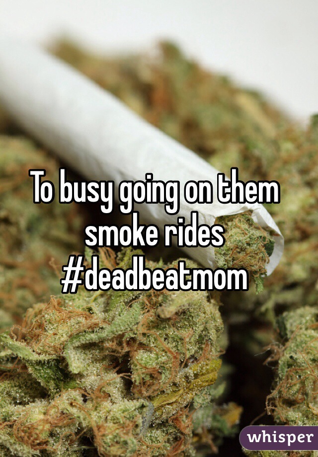 To busy going on them smoke rides #deadbeatmom