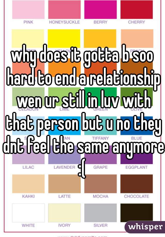 why does it gotta b soo hard to end a relationship wen ur still in luv with that person but u no they dnt feel the same anymore :( 