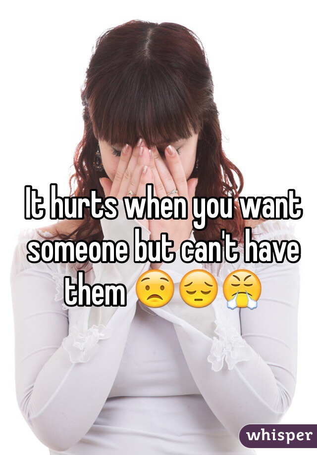 It hurts when you want someone but can't have them 😟😔😤