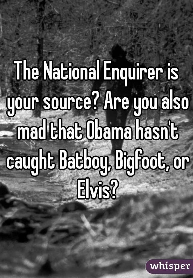 The National Enquirer is your source? Are you also mad that Obama hasn't caught Batboy, Bigfoot, or Elvis?