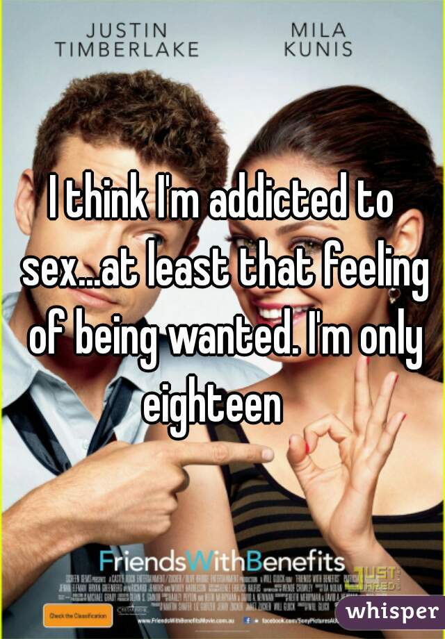 I think I'm addicted to sex...at least that feeling of being wanted. I'm only eighteen   