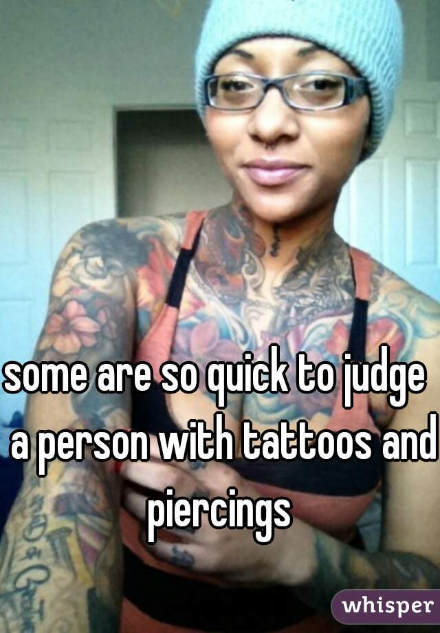 some are so quick to judge  a person with tattoos and piercings 