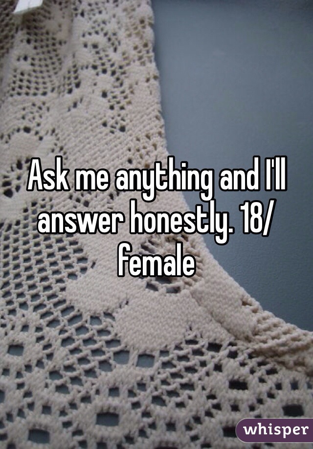 Ask me anything and I'll answer honestly. 18/female