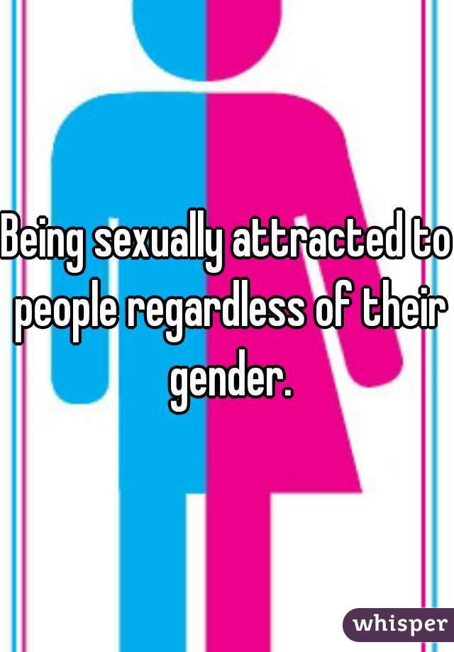 Being sexually attracted to people regardless of their gender.