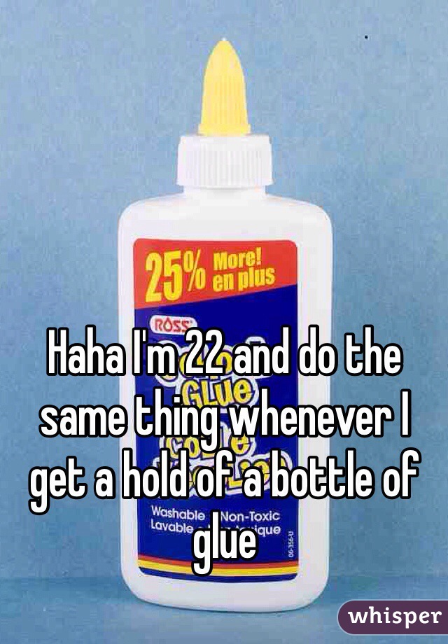 Haha I'm 22 and do the same thing whenever I get a hold of a bottle of glue