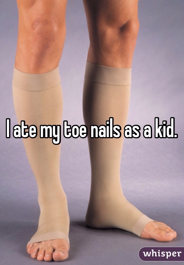 I ate my toe nails as a kid. 