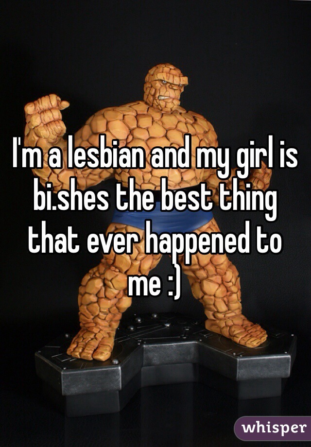 I'm a lesbian and my girl is bi.shes the best thing that ever happened to me :)