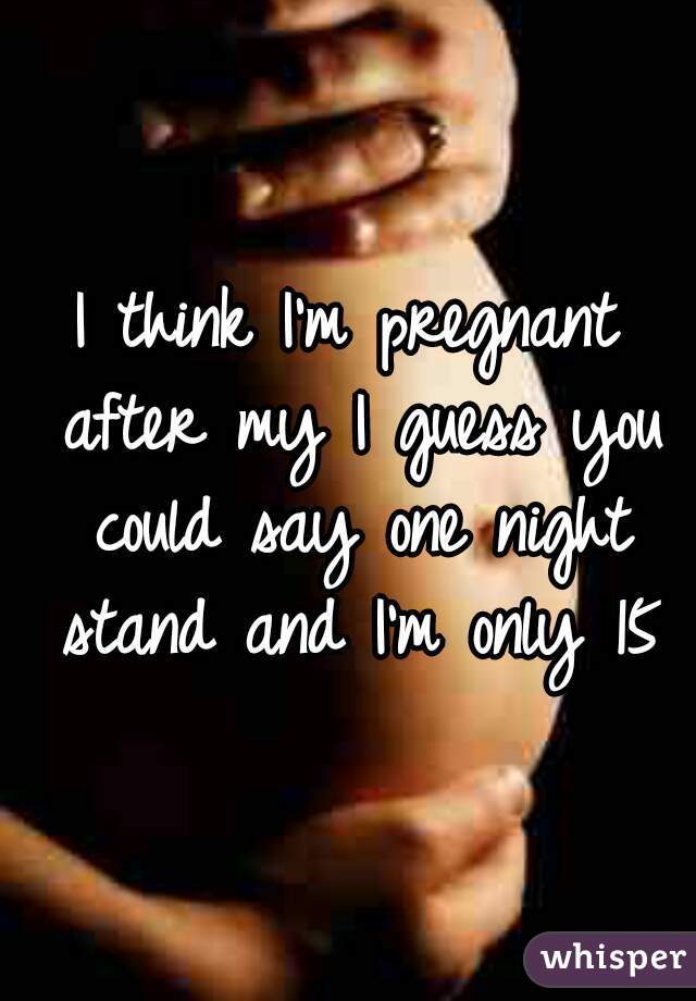 I think I'm pregnant after my I guess you could say one night stand and I'm only 15