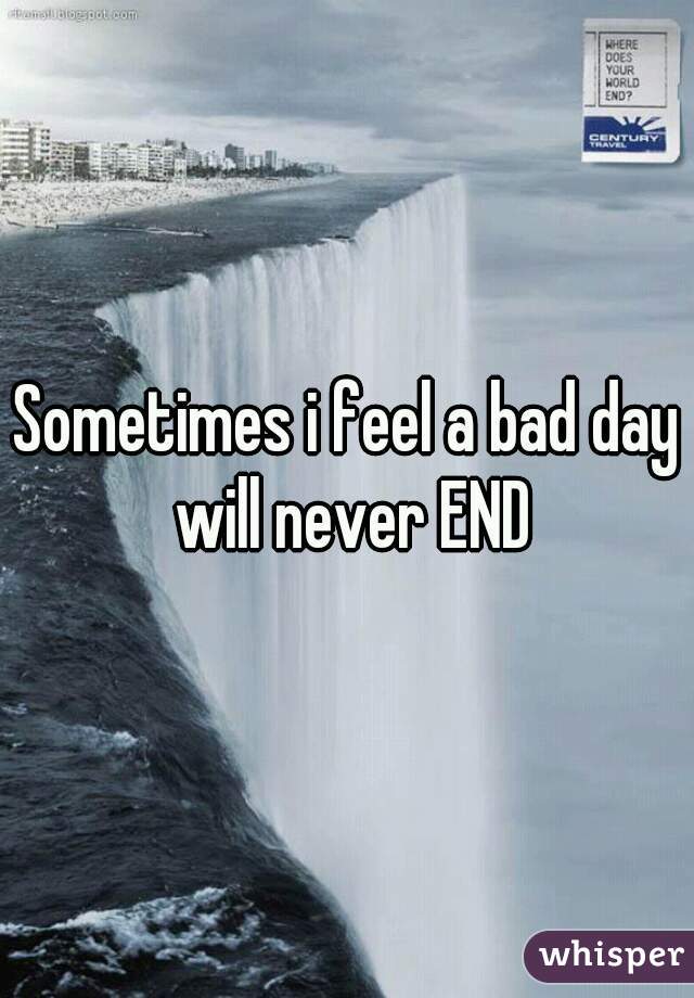 Sometimes i feel a bad day will never END