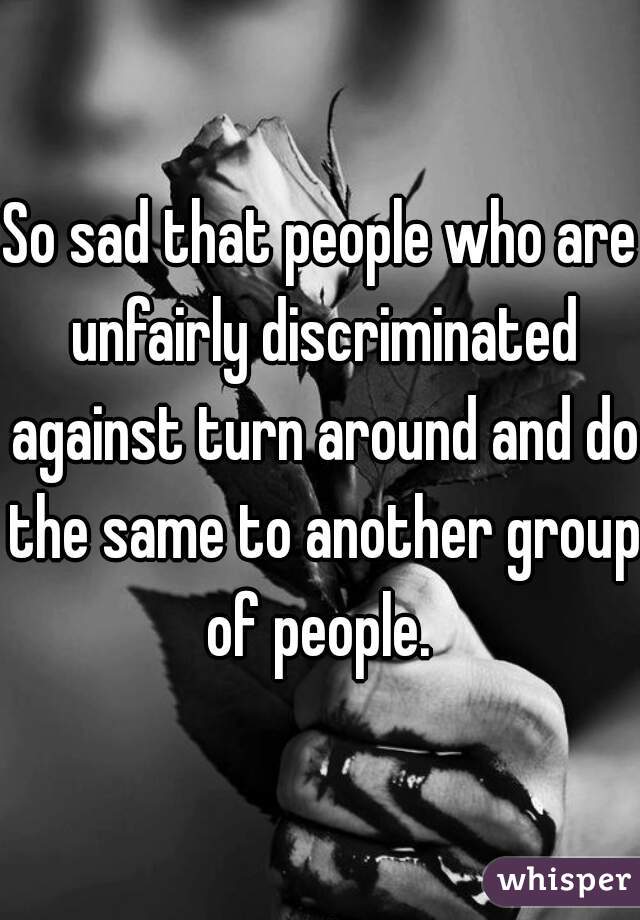 So sad that people who are unfairly discriminated against turn around and do the same to another group of people. 