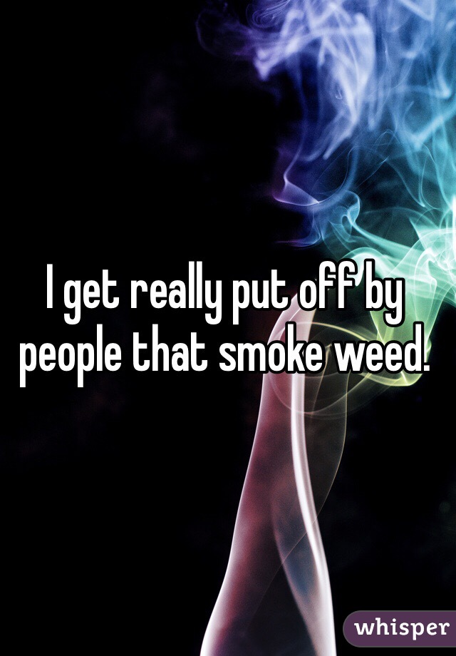 I get really put off by people that smoke weed. 