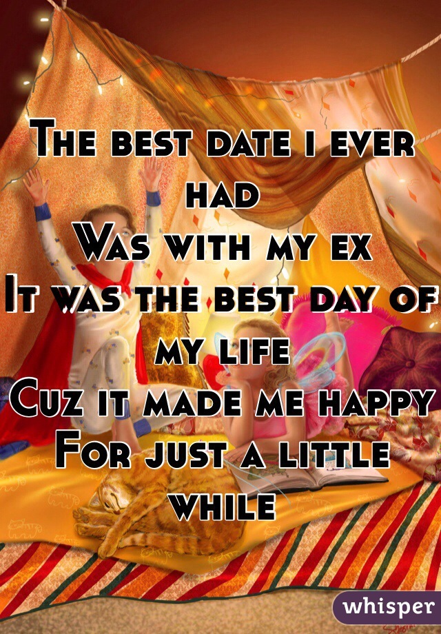 The best date i ever had 
Was with my ex
It was the best day of my life
Cuz it made me happy
For just a little while