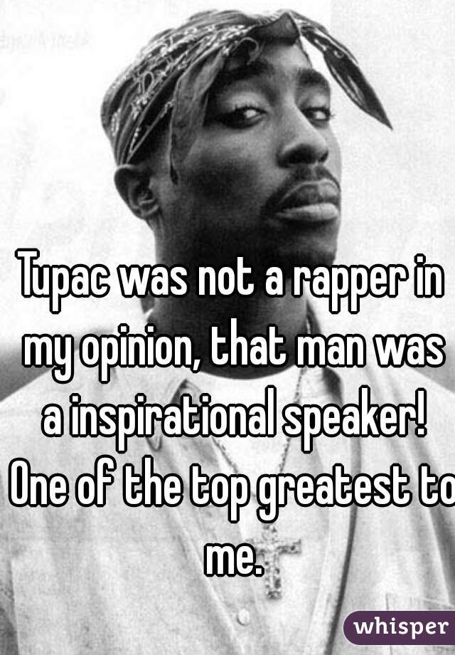 Tupac was not a rapper in my opinion, that man was a inspirational speaker! One of the top greatest to me.