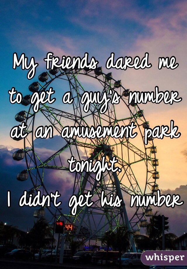 My friends dared me to get a guy's number at an amusement park tonight. 
I didn't get his number