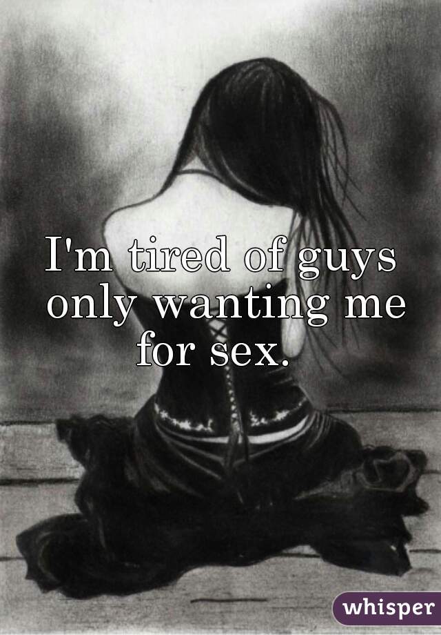 I'm tired of guys only wanting me for sex.  