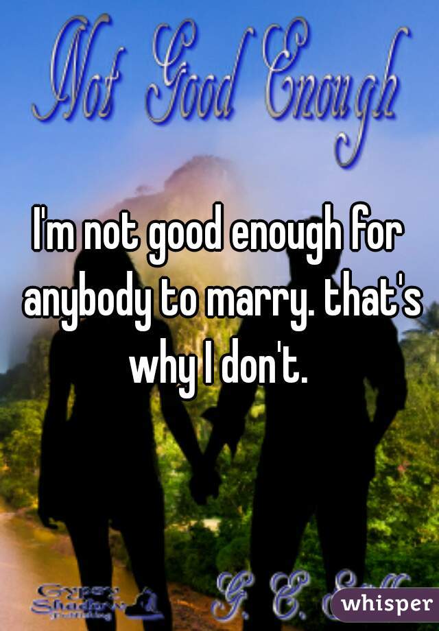 I'm not good enough for anybody to marry. that's why I don't. 