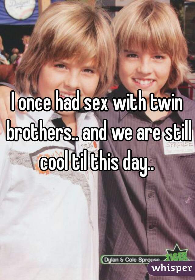 I once had sex with twin brothers.. and we are still cool til this day.. 