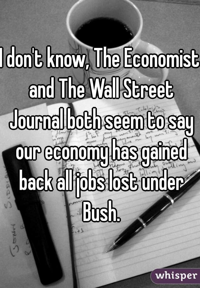 I don't know, The Economist and The Wall Street Journal both seem to say our economy has gained back all jobs lost under Bush.