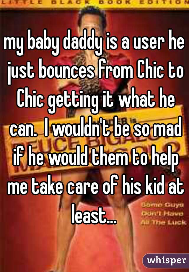 my baby daddy is a user he just bounces from Chic to Chic getting it what he can.  I wouldn't be so mad if he would them to help me take care of his kid at least... 