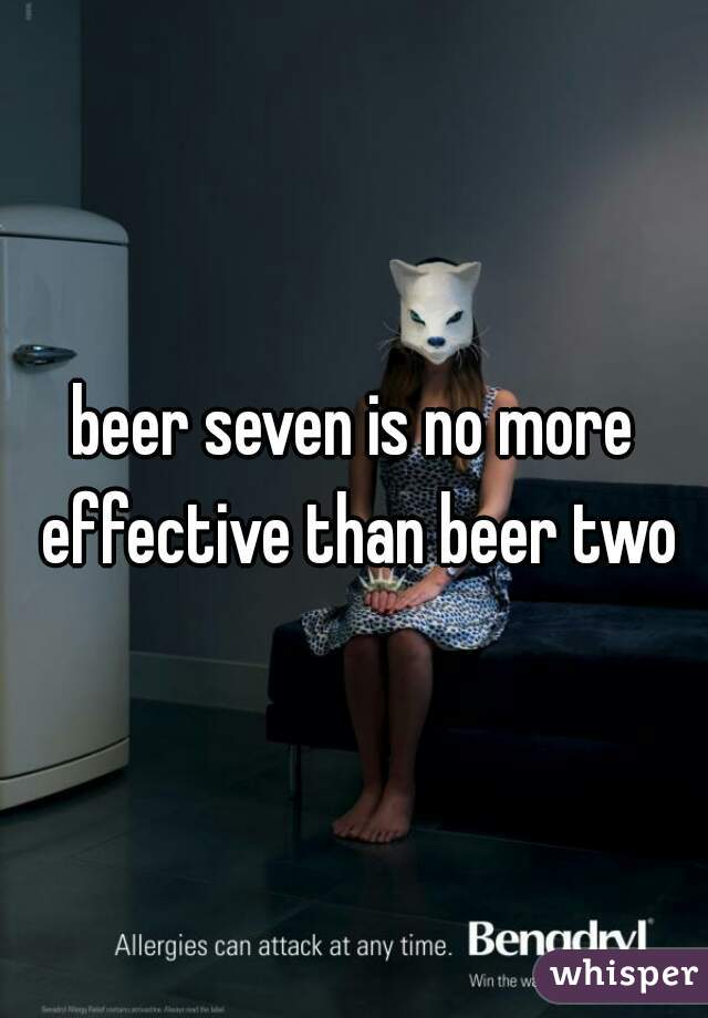 beer seven is no more effective than beer two