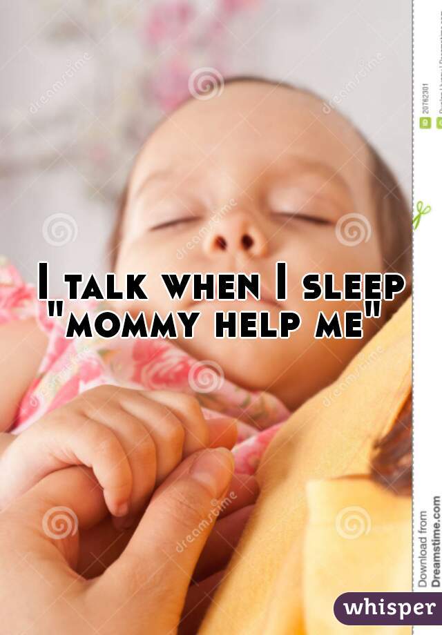 I talk when I sleep "mommy help me"  
