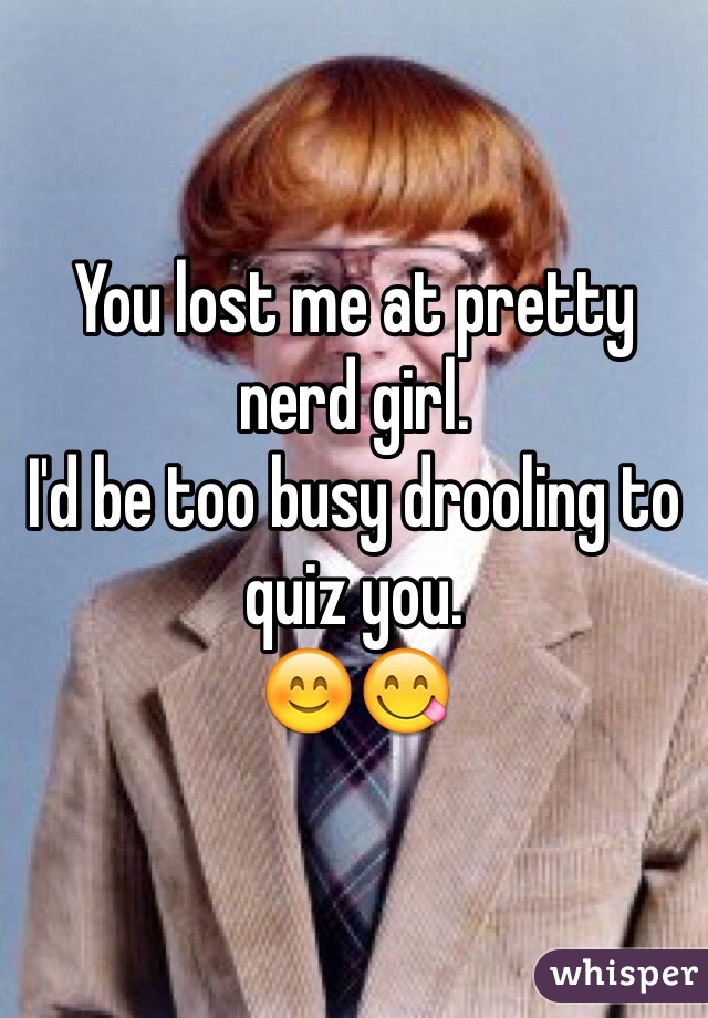 You lost me at pretty nerd girl.
I'd be too busy drooling to quiz you.
😊😋