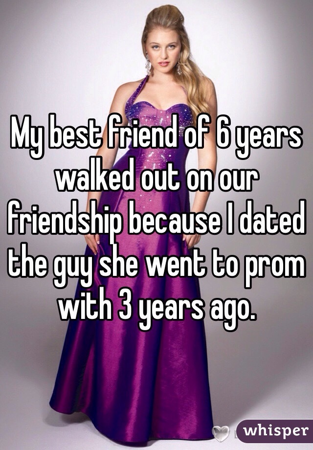 My best friend of 6 years walked out on our friendship because I dated the guy she went to prom with 3 years ago.