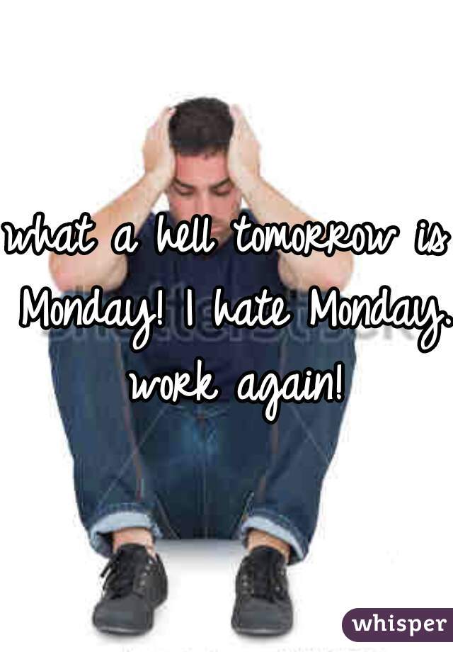 what a hell tomorrow is Monday! I hate Monday. work again!