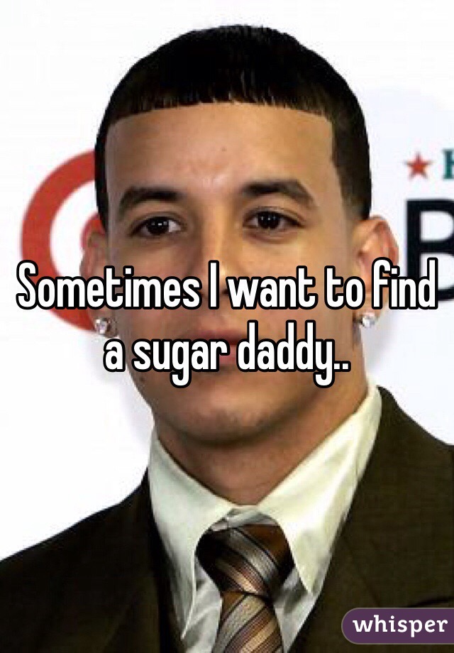 Sometimes I want to find a sugar daddy..