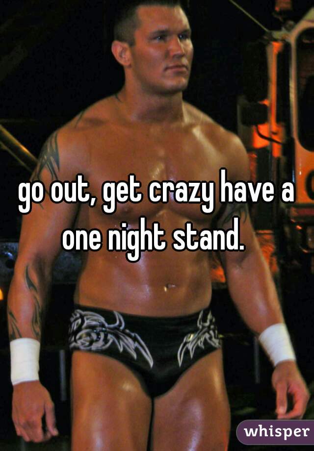 go out, get crazy have a one night stand.  