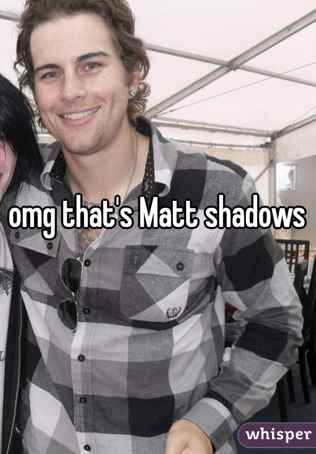 omg that's Matt shadows