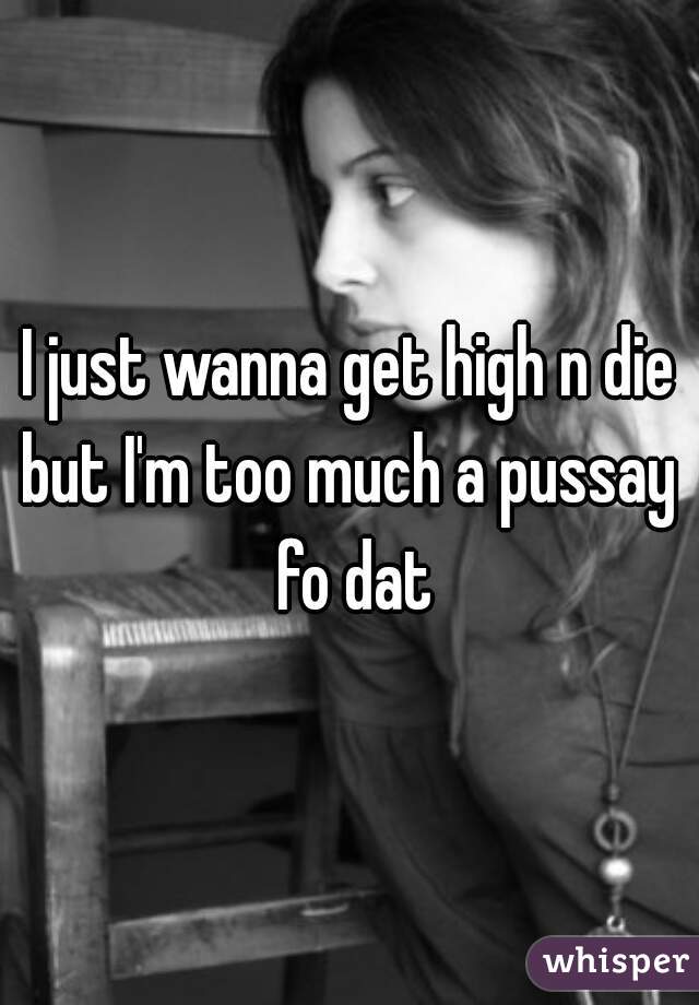 I just wanna get high n die



but I'm too much a pussay fo dat